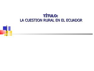 TÍTULO:  LA CUESTION RURAL EN EL ECUADOR 