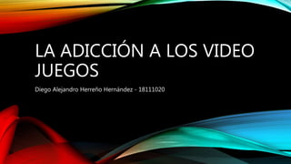 LA ADICCIÓN A LOS VIDEO
JUEGOS
Diego Alejandro Herreño Hernández - 18111020
 