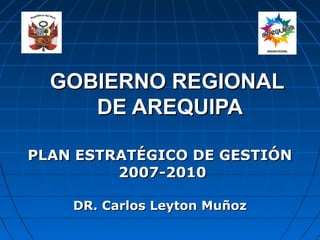 GOBIERNO REGIONAL
     DE AREQUIPA

PLAN ESTRATÉGICO DE GESTIÓN
         2007-2010

    DR. Carlos Leyton Muñoz
 