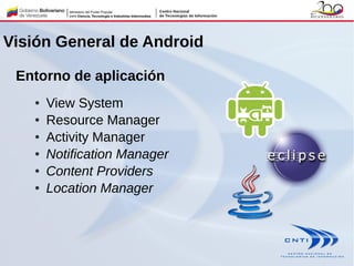 Entorno de aplicación
● View System
● Resource Manager
● Activity Manager
● Notification Manager
● Content Providers
● Location Manager
Visión General de Android
 