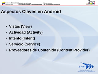 Aspectos Claves en Android
● Vistas (View)
● Actividad (Activity)
● Intento (Intent)
● Servicio (Service)
● Proveedores de Contenido (Content Provider)
 