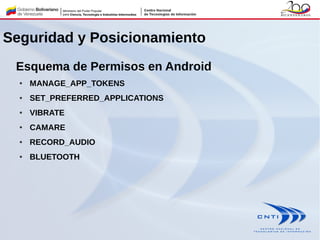 Seguridad y Posicionamiento
Esquema de Permisos en Android
● MANAGE_APP_TOKENS
● SET_PREFERRED_APPLICATIONS
● VIBRATE
● CAMARE
● RECORD_AUDIO
● BLUETOOTH
 
