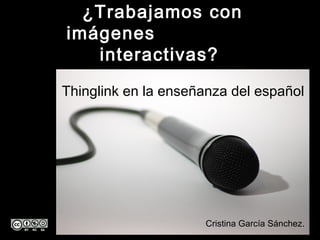 ¿Trabajamos con imágenes
interactivas?
Cristina García Sánchez.
Thinglink en la enseñanza del español
 