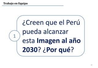 24
Trabajo en Equipo
¿Creen que el Perú
pueda alcanzar
esta Imagen al año
2030? ¿Por qué?
1
 