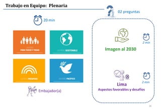 26
Trabajo en Equipo: Plenaria
Imagen al 2030
02 preguntas
20 min
Lima
Aspectos favorables y desafíos
2 min
2 min
Embajador(a)
 