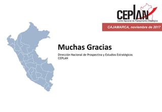 Muchas Gracias
Dirección Nacional de Prospectiva y Estudios Estratégicos
CEPLAN
CAJAMARCA, noviembre de 2017
 