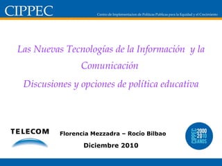 Las Nuevas Tecnologías de la Información  y la Comunicación  Discusiones y opciones de política educativa Florencia Mezzadra – Rocío Bilbao Diciembre 2010 