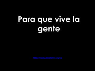 Para que vive la
gente
hdp://youtu.be/afpKR-­‐aiQAQ	
  
	
  
 