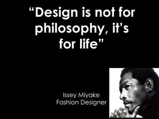 “Design is not for
philosophy, it’s
for life”
Issey Miyake
Fashion Designer
 
