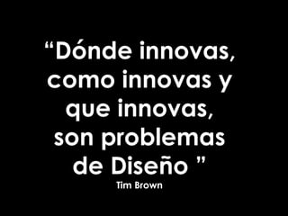 “Dónde innovas,
como innovas y
que innovas,
son problemas
de Diseño ”
Tim Brown
 