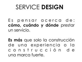 E s p e n s a r  a c e r c a d e :
cómo,  cuándo  y  dónde  prestar
un servicio. 
Es  más que  solo  la construcción
de una  experiencia  o  la
c o n s t r u c c i ó n d e
una marca fuerte.
SERVICE DESIGN
 
