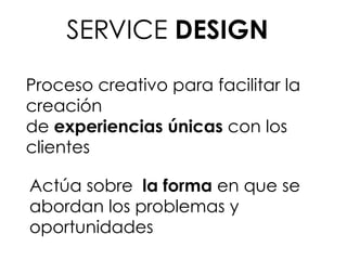 Actúa sobre la forma en que se
abordan los problemas y
oportunidades
Proceso creativo para facilitar la
creación
de experiencias únicas con los
clientes
SERVICE DESIGN
 