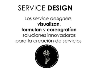 Los service designers
visualizan,
formulan y coreografían
soluciones innovadoras
para la creación de servicios
SERVICE DESIGN
 