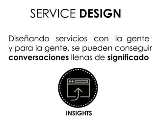 Diseñando servicios con la gente
y para la gente, se pueden conseguir
conversaciones llenas de significado
INSIGHTS	
  
SERVICE DESIGN
 