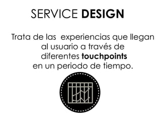 Trata de las experiencias que llegan
al usuario a través de
diferentes touchpoints
en un periodo de tiempo.
SERVICE DESIGN
 