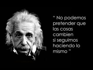 “ No podemos
pretender que
las cosas
cambien
si seguimos
haciendo lo
mismo ”
 