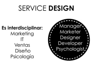 Es interdisciplinar:
Marketing
IT
Ventas
Diseño
Psicología
SERVICE DESIGN
Manager
Marketer
Designer
Developer
Psychologist
 