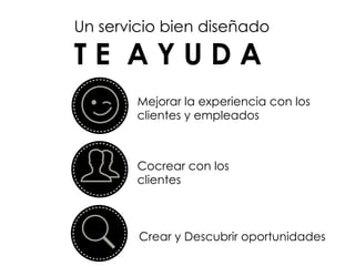 Un servicio bien diseñado
T E A Y U D A
Mejorar la experiencia con los
clientes y empleados
Crear y Descubrir oportunidades
Cocrear con los
clientes
 