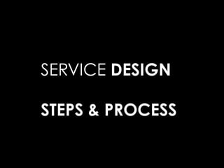 SERVICE DESIGN
STEPS & PROCESS
 