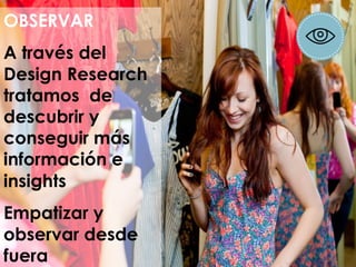 OBSERVAR
A través del
Design Research
tratamos de
descubrir y
conseguir más
información e
insights
Empatizar y
observar desde
fuera
 