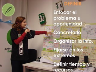 DEFINIR
Enfocar el
problema u
oportunidad
Concretarlo
Organizar la info.
Fijarse en los
extremos
Definir tiempo y
recursos
 