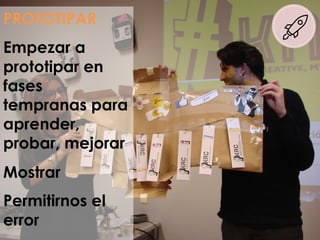 PROTOTIPAR
Empezar a
prototipar en
fases
tempranas para
aprender,
probar, mejorar
Mostrar
Permitirnos el
error
 