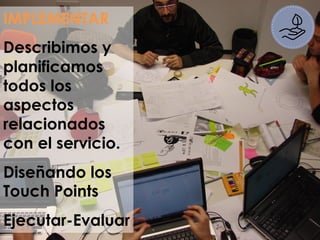 IMPLEMENTAR
Describimos y
planificamos
todos los
aspectos
relacionados
con el servicio.
Diseñando los
Touch Points
Ejecutar-Evaluar
 