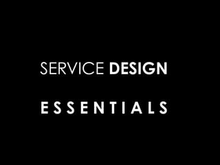 SERVICE DESIGN
E S S E N T I A L S
 