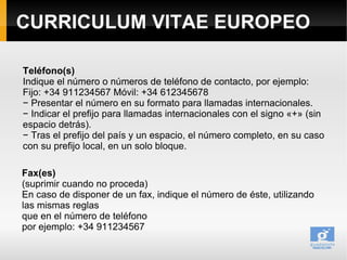 CURRICULUM VITAE EUROPEO

Teléfono(s)
Indique el número o números de teléfono de contacto, por ejemplo:
Fijo: +34 91123456...
