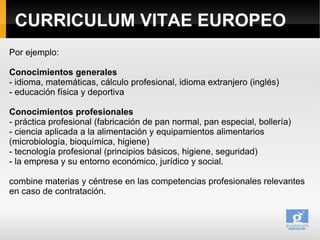 CURRICULUM VITAE EUROPEO
Por ejemplo:

Conocimientos generales
- idioma, matemáticas, cálculo profesional, idioma extranje...