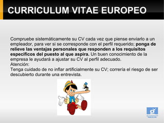 CURRICULUM VITAE EUROPEO

Compruebe sistemáticamente su CV cada vez que piense enviarlo a un
empleador, para ver si se cor...