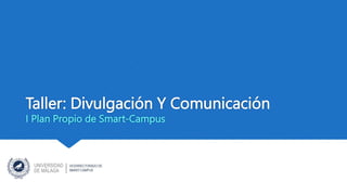 Taller: Divulgación Y Comunicación
I Plan Propio de Smart-Campus
 