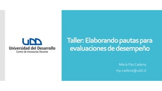Taller:Elaborandopautaspara
evaluacionesdedesempeño
María Paz Cadena
mp.cadena@udd.cl
 