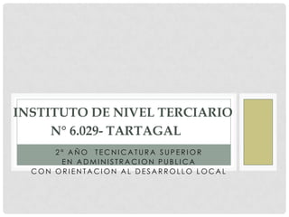 INSTITUTO DE NIVEL TERCIARIO
     N° 6.029- TARTAGAL
      2° AÑO TECNICATURA SUPERIOR
       EN ADMINISTRACION PUBLICA
  CON ORIENTACION AL DESARROLLO LOCAL
 