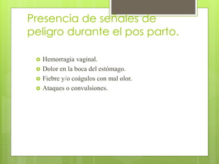 Presencia de señales de
peligro durante el pos parto.
 Hemorragia vaginal.
 Dolor en la boca del estómago.
 Fiebre y/o coágulos con mal olor.
 Ataques o convulsiones.
 