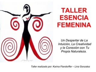 TALLER ESENCIA FEMENINA Un Despertar de La Intuición, La Creatividad y la Conexión con Tu Propia Naturaleza.  Taller realizado por: Karina Flandorffer – Lina Gonzalez  