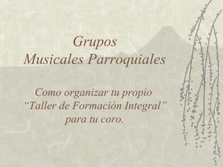 Grupos
Musicales Parroquiales
Como organizar tu propio
“Taller de Formación Integral”
para tu coro.
 