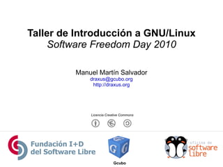 Taller de Introducción a GNU/Linux Software Freedom Day 2010 Gcubo Manuel Martín Salvador [email_address] http://draxus.org Licencia Creative Commons 