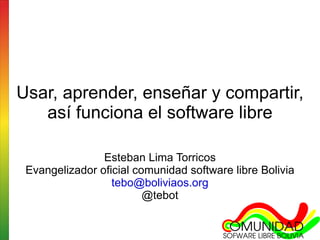 Usar, aprender, enseñar y compartir, así funciona el software libre Esteban Lima Torricos Evangelizador oficial comunidad software libre Bolivia [email_address] @tebot 