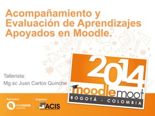 Acompañamiento y
Evaluación de Aprendizajes
Apoyados en Moodle.
Tallerista:
Mg.sc Juan Carlos Quinche
 