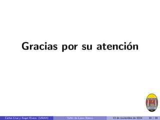 Gracias por su atención
Carlos Cruz y Angel Rivera (UNAH) Taller de Latex Básico 23 de noviembre de 2016 39 / 39
 