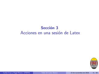 Sección 3
Acciones en una sesión de Latex
Carlos Cruz y Angel Rivera (UNAH) Taller de Latex Básico 23 de noviembre de 2016 8 / 39
 