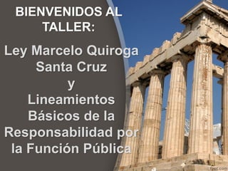 BIENVENIDOS AL
TALLER:
Ley Marcelo Quiroga
Santa Cruz
y
Lineamientos
Básicos de la
Responsabilidad por
la Función Pública
 