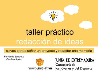 taller práctico
         redacción de ideas
 claves para diseñar un proyecto y redactar una memoria
Fernándo Sánchez
  Carolina Apolo
 