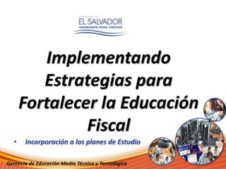Implementando 
Estrategias para 
Fortalecer la Educación 
Fiscal 
• Incorporación a los planes de Estudio 
Gerencia de Educación Media Técnica y Tecnológica 
 