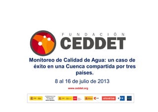 1
www.ceddet.org
111
Monitoreo de Calidad de Agua: un caso de
éxito en una Cuenca compartida por tres
países.
8 al 16 de julio de 2013
 