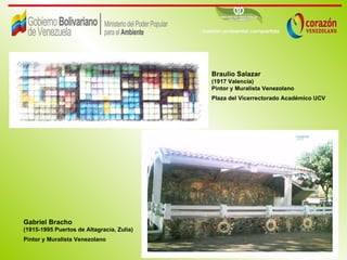 Braulio Salazar
                                           (1917 Valencia)
                                           Pintor y Muralista Venezolano
                                           Plaza del Vicerrectorado Académico UCV




Gabriel Bracho
(1915-1995 Puertos de Altagracia, Zulia)
Pintor y Muralista Venezolano
 