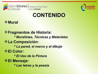 CONTENIDO
 Mural

 Fragmentos de Historia:
     º Muralistas, Técnicas y Materiales
 La Composición:
     º La pared, el marco y el dibujo
 El Color:
     º El Uso de la Pintura
 El Mensaje:
     º Las letras y la poesía
 