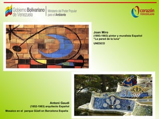 Joan Miro
                                                   (1893-1983) pintor y muralista Español
                                                   “La pared de la luna”
                                                   UNESCO




                                 Antoni Gaudí
                  (1852-1983) arquitecto Español
Mosaico en el parque Güell en Barcelona España
 