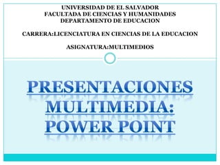 UNIVERSIDAD DE EL SALVADOR
FACULTADA DE CIENCIAS Y HUMANIDADES
DEPARTAMENTO DE EDUCACION
CARRERA:LICENCIATURA EN CIENCIAS DE LA EDUCACION
ASIGNATURA:MULTIMEDIOS

 